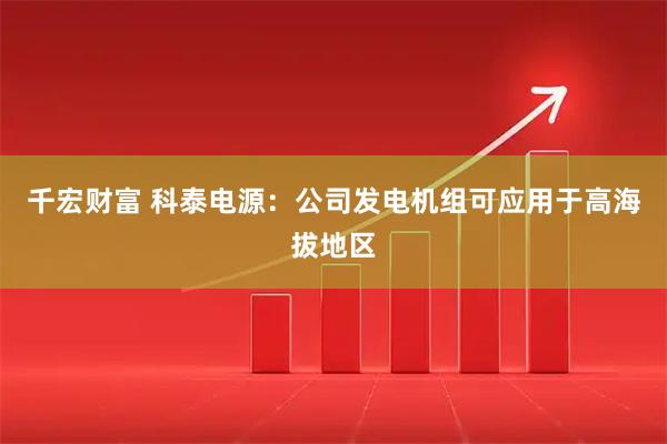 千宏财富 科泰电源：公司发电机组可应用于高海拔地区