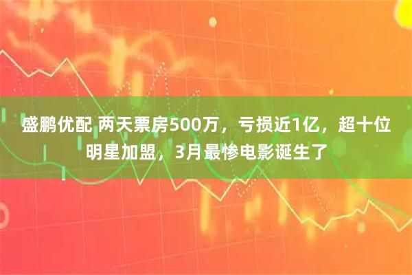 盛鹏优配 两天票房500万，亏损近1亿，超十位明星加盟，3月最惨电影诞生了