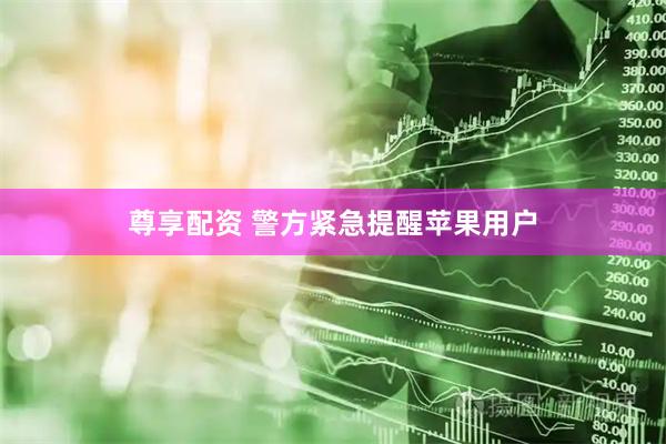 尊享配资 警方紧急提醒苹果用户