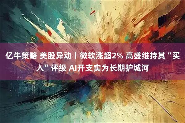 亿牛策略 美股异动丨微软涨超2% 高盛维持其“买入”评级 AI开支实为长期护城河